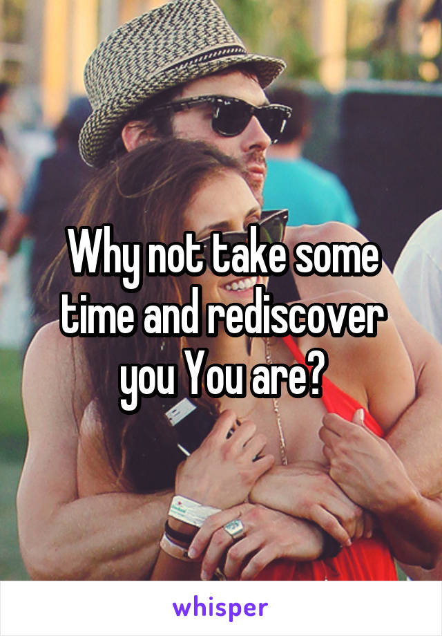 Why not take some time and rediscover you You are?