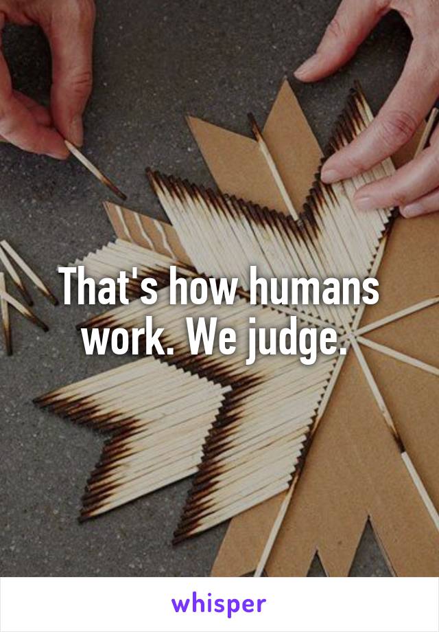 That's how humans work. We judge. 