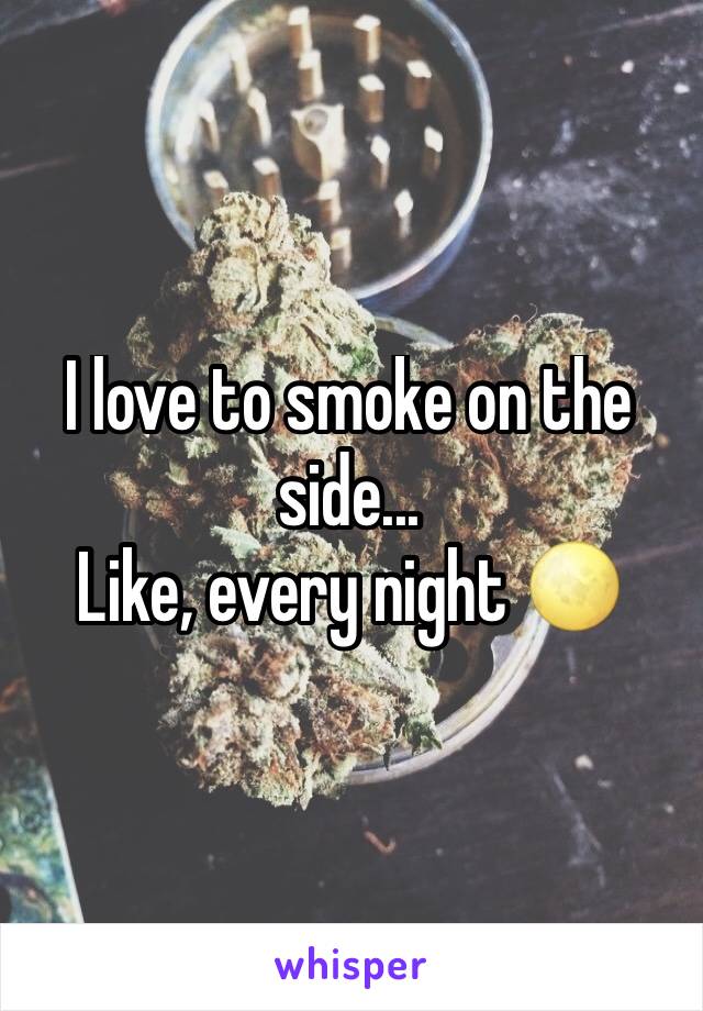 I love to smoke on the side...
Like, every night 🌕