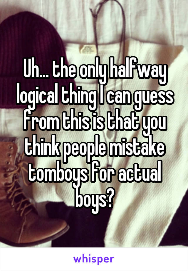 Uh... the only halfway logical thing I can guess from this is that you think people mistake tomboys for actual boys?