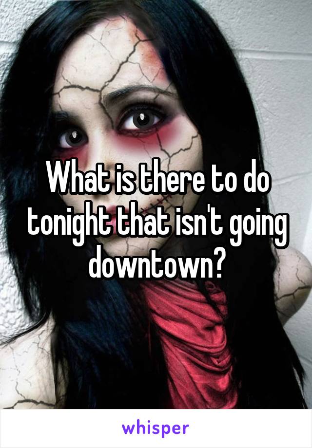 What is there to do tonight that isn't going downtown?