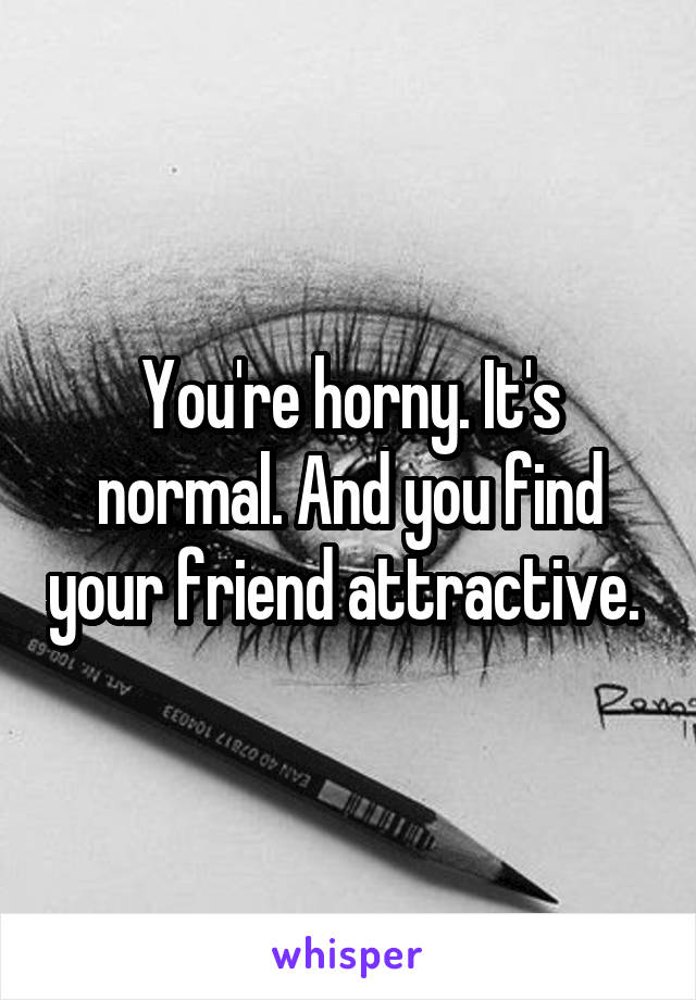 You're horny. It's normal. And you find your friend attractive. 