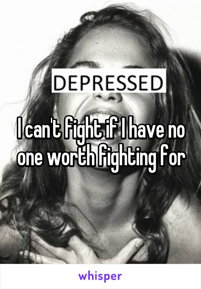 I can't fight if I have no one worth fighting for