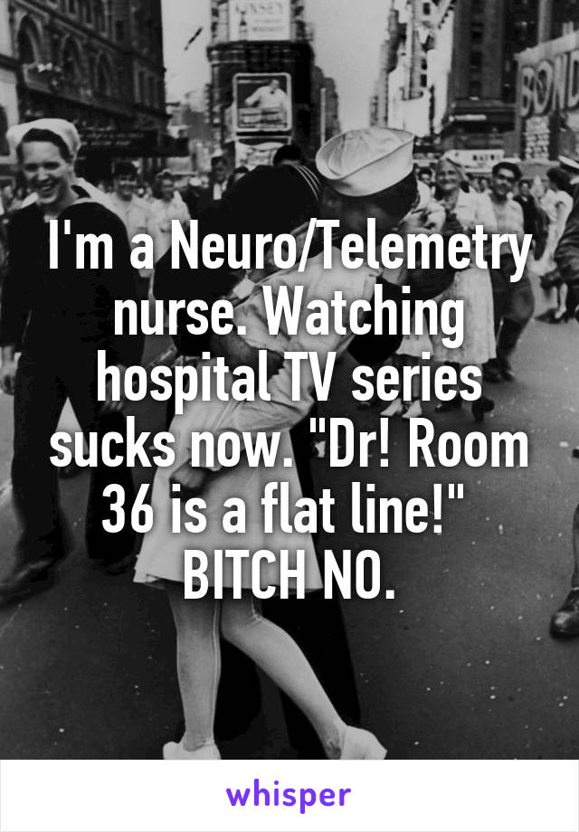 I'm a Neuro/Telemetry nurse. Watching hospital TV series sucks now. "Dr! Room 36 is a flat line!" 
BITCH NO.