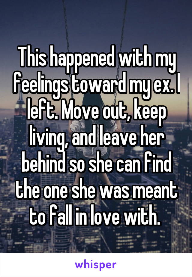 This happened with my feelings toward my ex. I left. Move out, keep living, and leave her behind so she can find the one she was meant to fall in love with. 