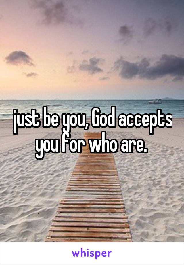 just be you, God accepts you for who are. 