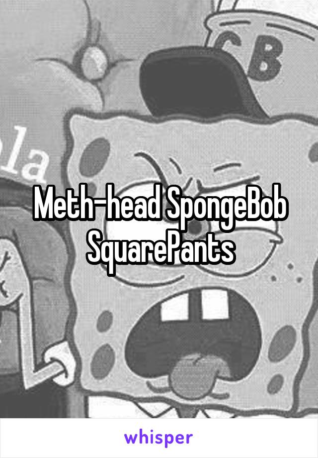 Meth-head SpongeBob SquarePants
