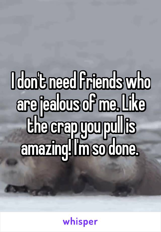 I don't need friends who are jealous of me. Like the crap you pull is amazing! I'm so done. 