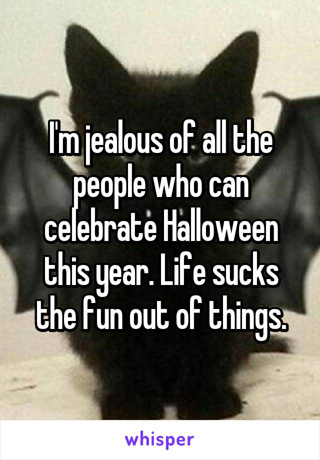 I'm jealous of all the people who can celebrate Halloween this year. Life sucks the fun out of things.
