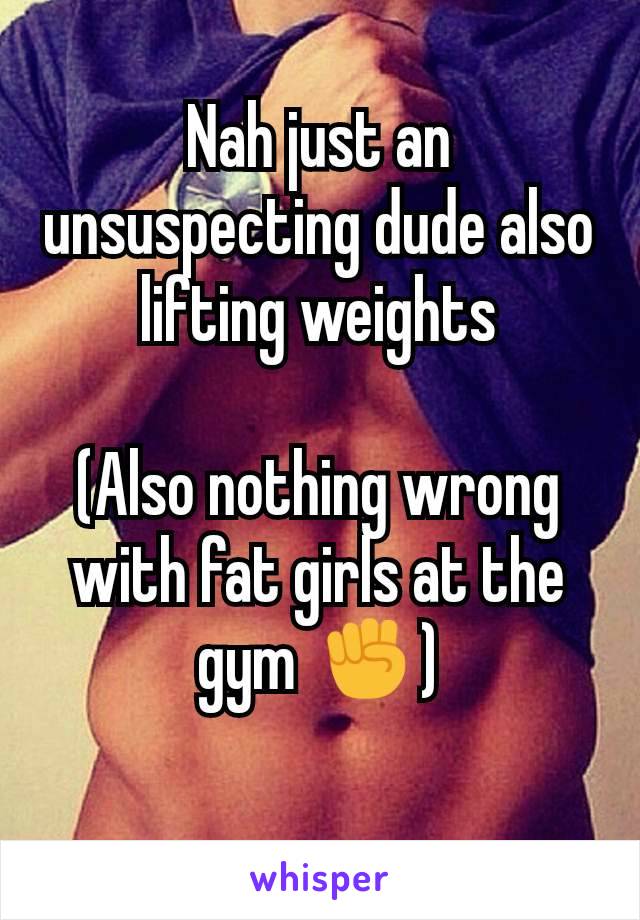Nah just an unsuspecting dude also lifting weights

(Also nothing wrong with fat girls at the gym ✊)