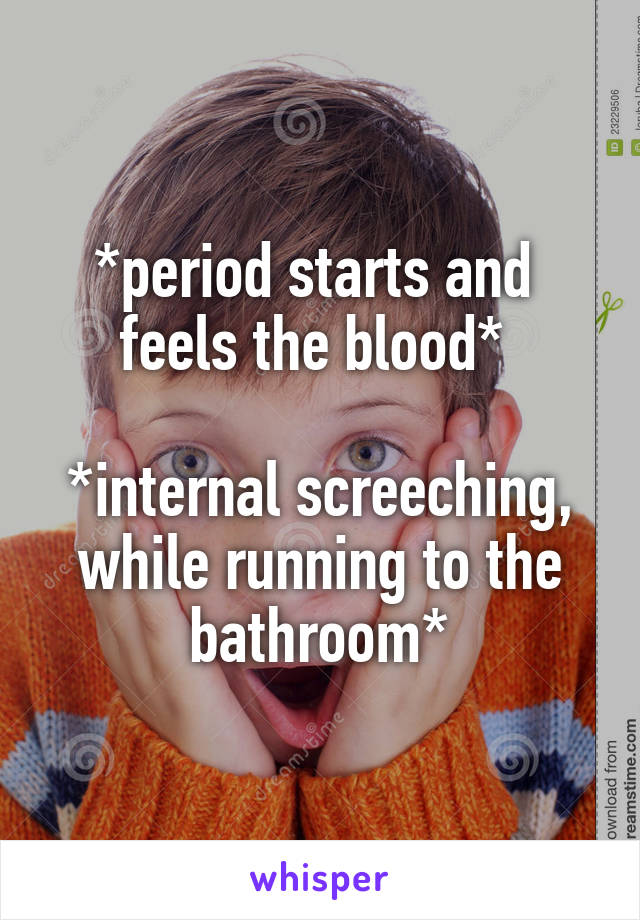 *period starts and  feels the blood* 

*internal screeching, while running to the bathroom*