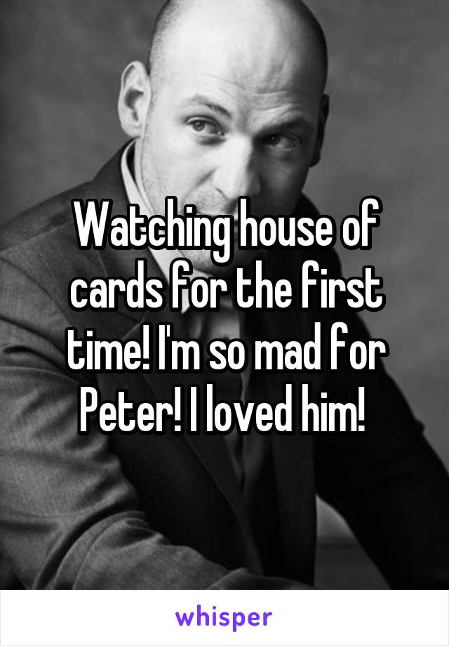 Watching house of cards for the first time! I'm so mad for Peter! I loved him! 