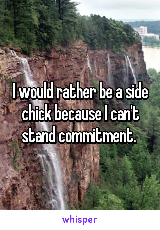 I would rather be a side chick because I can't stand commitment. 