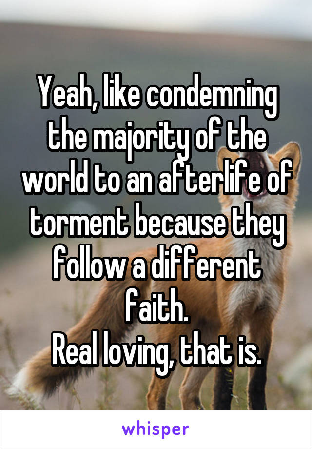 Yeah, like condemning the majority of the world to an afterlife of torment because they follow a different faith.
Real loving, that is.