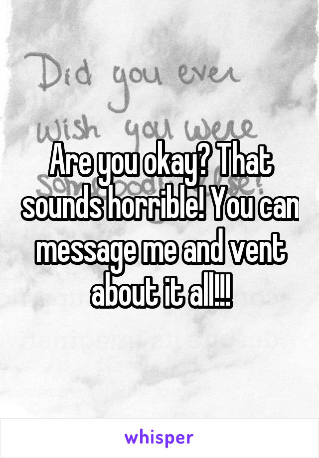Are you okay? That sounds horrible! You can message me and vent about it all!!!