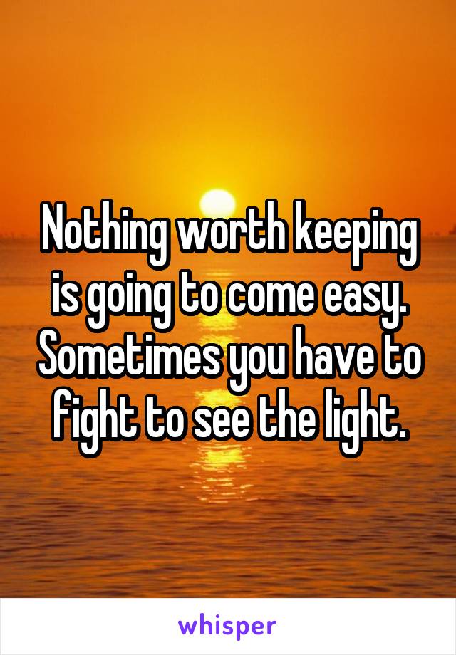 Nothing worth keeping is going to come easy. Sometimes you have to fight to see the light.