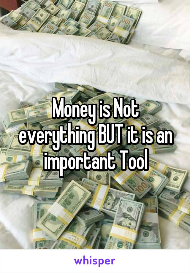 Money is Not everything BUT it is an important Tool