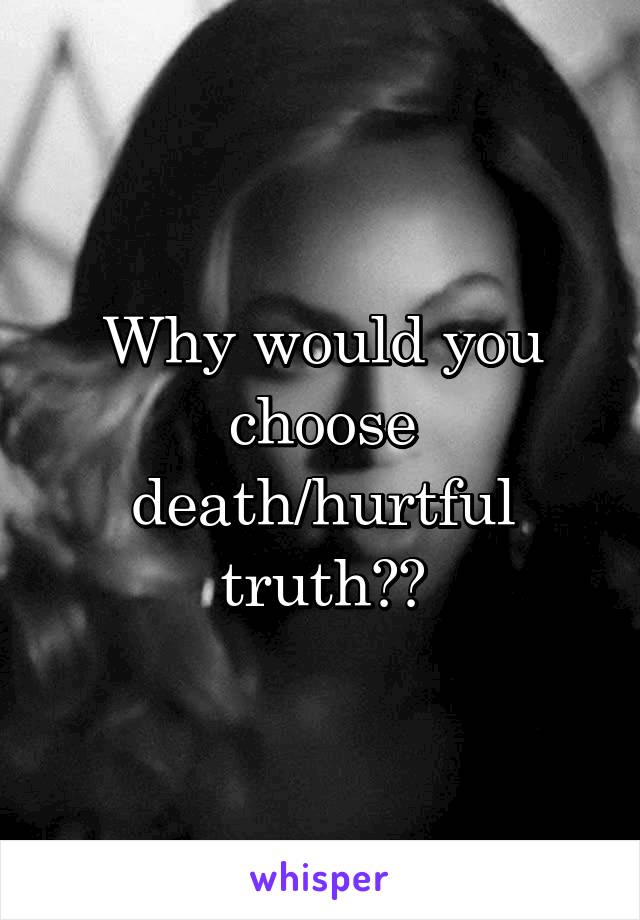 Why would you choose death/hurtful truth??