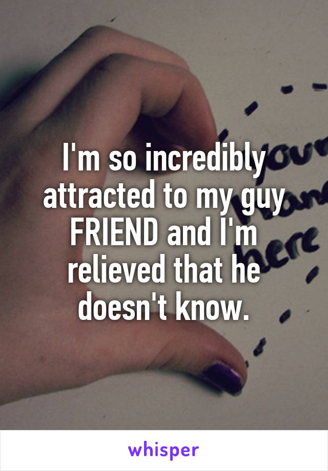 I'm so incredibly attracted to my guy FRIEND and I'm relieved that he doesn't know.