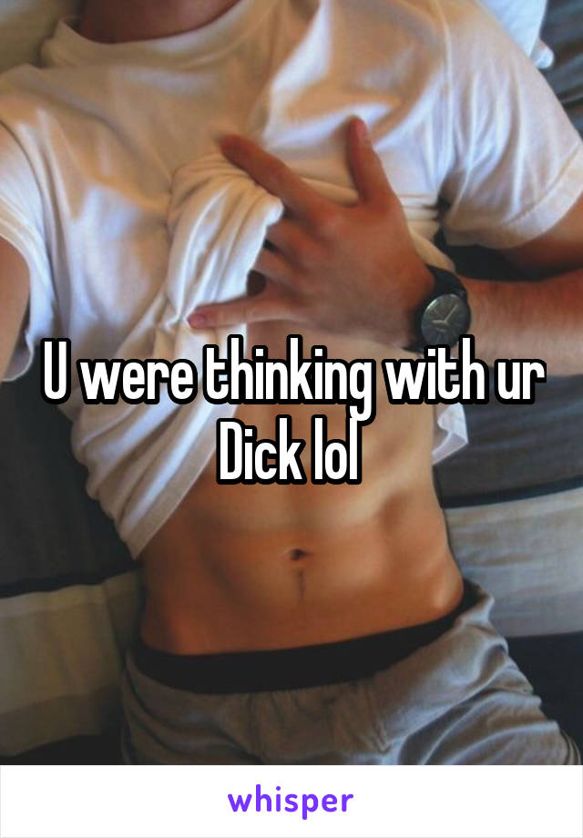 U were thinking with ur Dick lol 