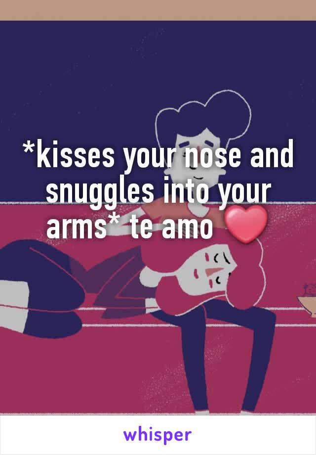 *kisses your nose and snuggles into your arms* te amo ❤