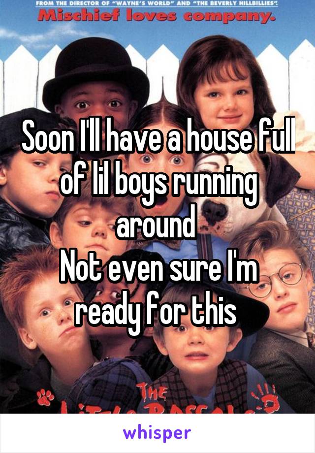 Soon I'll have a house full of lil boys running around 
Not even sure I'm ready for this 
