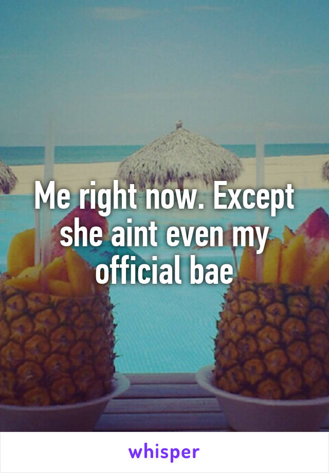 Me right now. Except she aint even my official bae