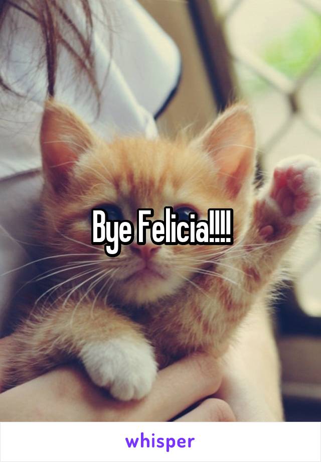 Bye Felicia!!!!