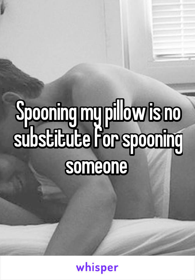 Spooning my pillow is no substitute for spooning someone 