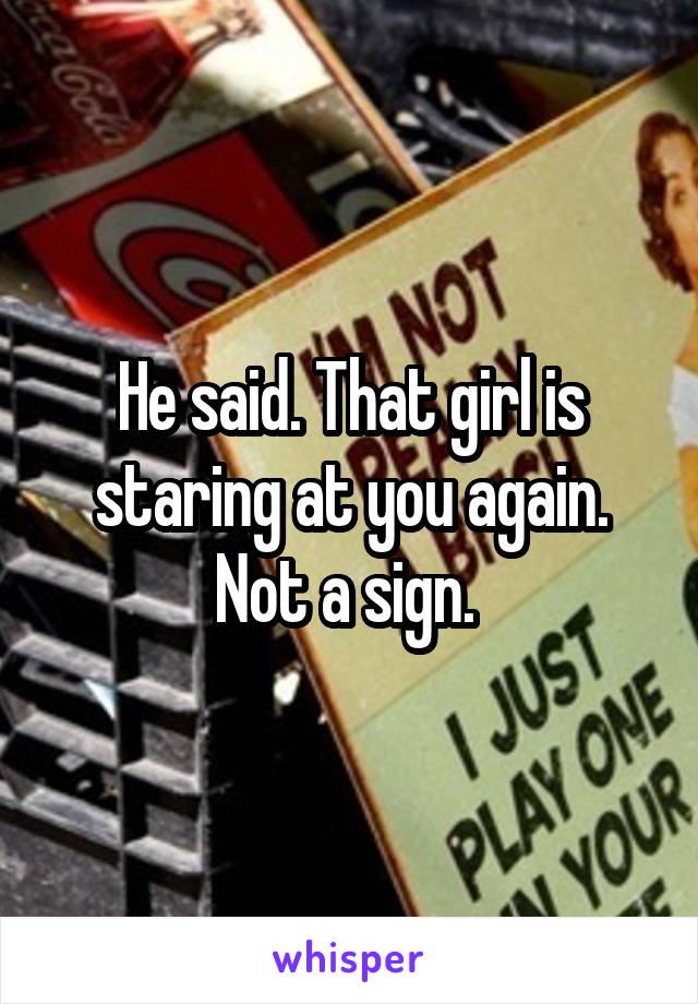 He said. That girl is staring at you again. Not a sign. 