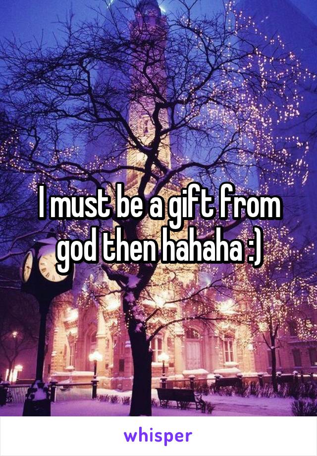 I must be a gift from god then hahaha :)