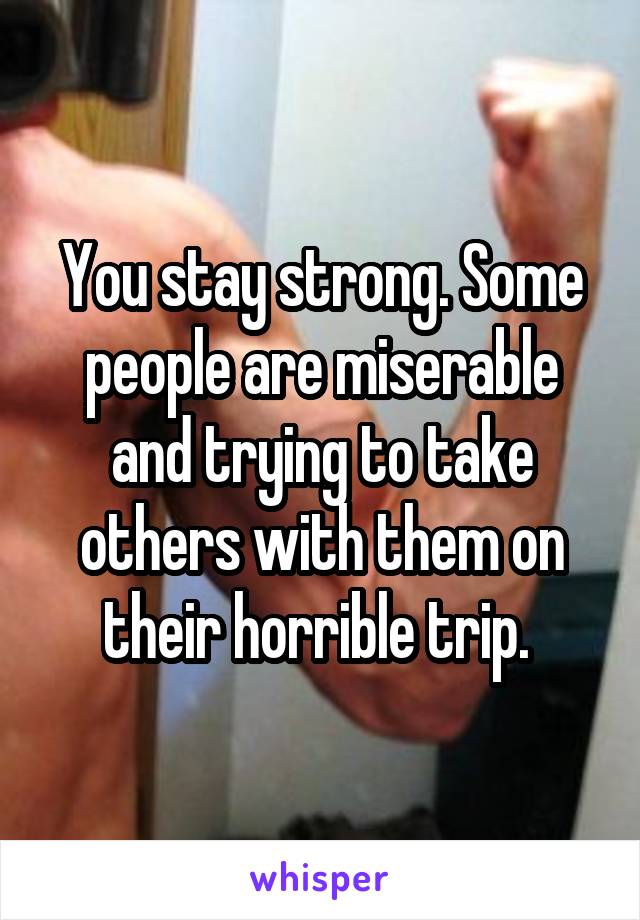 You stay strong. Some people are miserable and trying to take others with them on their horrible trip. 