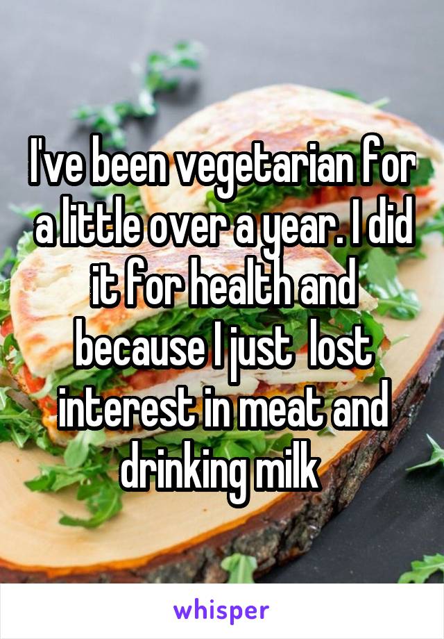 I've been vegetarian for a little over a year. I did it for health and because I just  lost interest in meat and drinking milk 