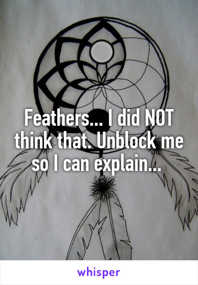 Feathers... I did NOT think that. Unblock me so I can explain... 