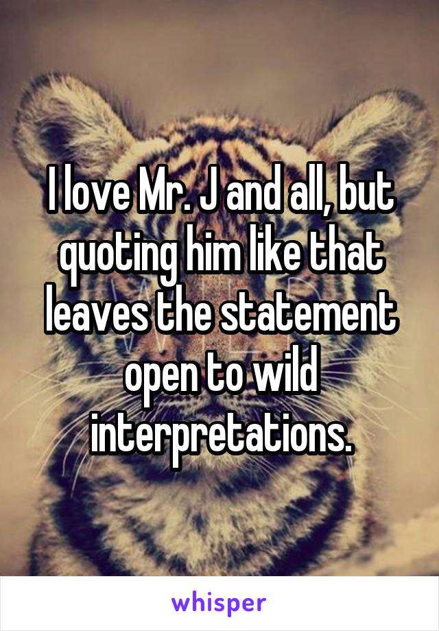 I love Mr. J and all, but quoting him like that leaves the statement open to wild interpretations.