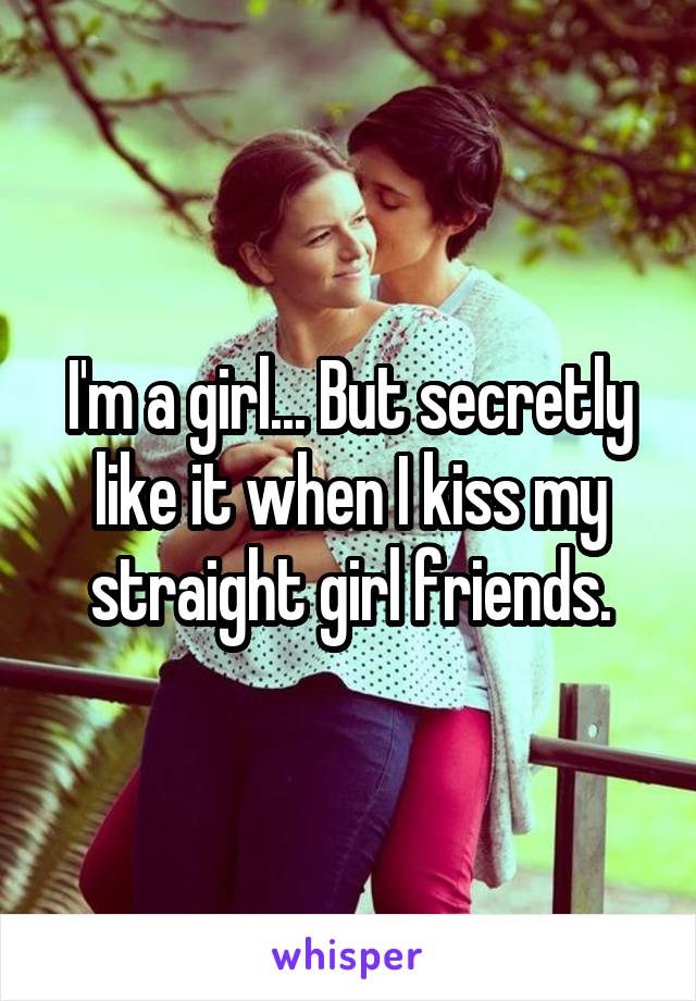 I'm a girl... But secretly like it when I kiss my straight girl friends.