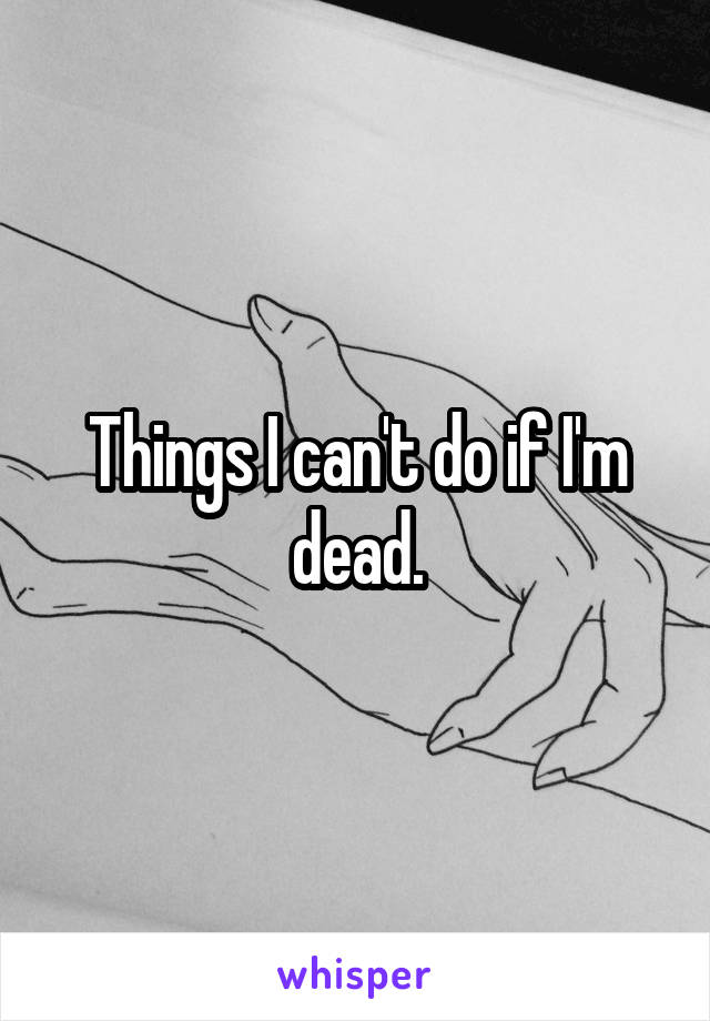 Things I can't do if I'm dead.