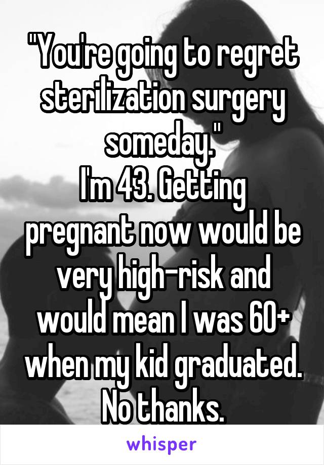 "You're going to regret sterilization surgery someday."
I'm 43. Getting pregnant now would be very high-risk and would mean I was 60+ when my kid graduated. No thanks.