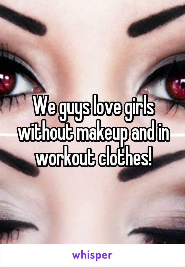 We guys love girls without makeup and in workout clothes!