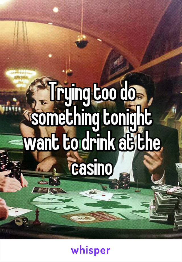 Trying too do something tonight want to drink at the casino