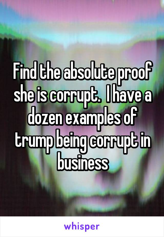 Find the absolute proof she is corrupt.  I have a dozen examples of trump being corrupt in business