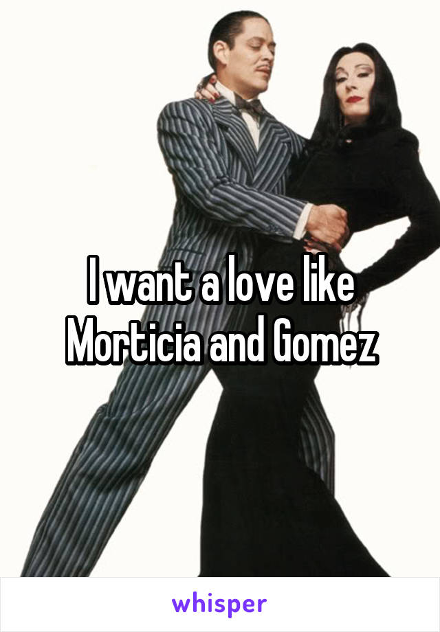 I want a love like Morticia and Gomez
