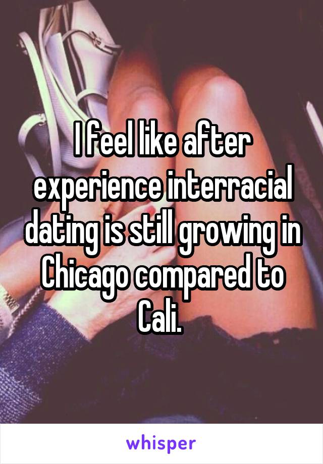 I feel like after experience interracial dating is still growing in Chicago compared to Cali. 