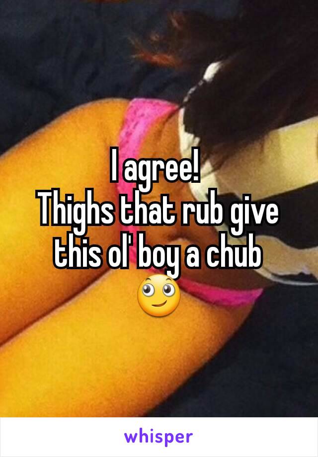 I agree! 
Thighs that rub give this ol' boy a chub
🙄
