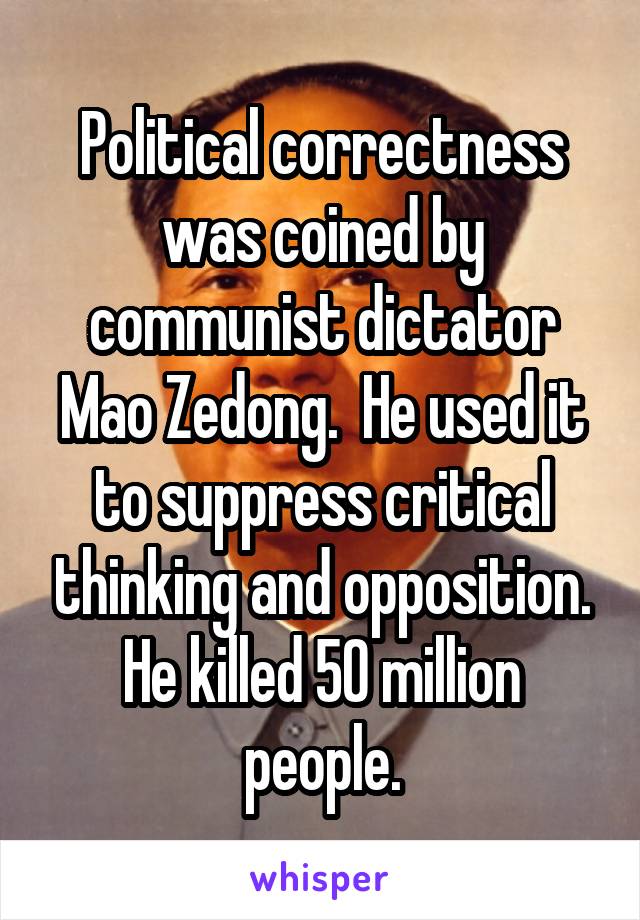 Political correctness was coined by communist dictator Mao Zedong.  He used it to suppress critical thinking and opposition. He killed 50 million people.