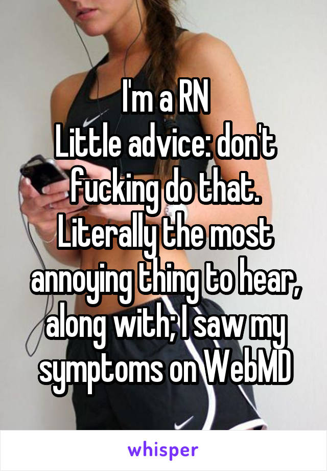 I'm a RN
Little advice: don't fucking do that.
Literally the most annoying thing to hear, along with; I saw my symptoms on WebMD