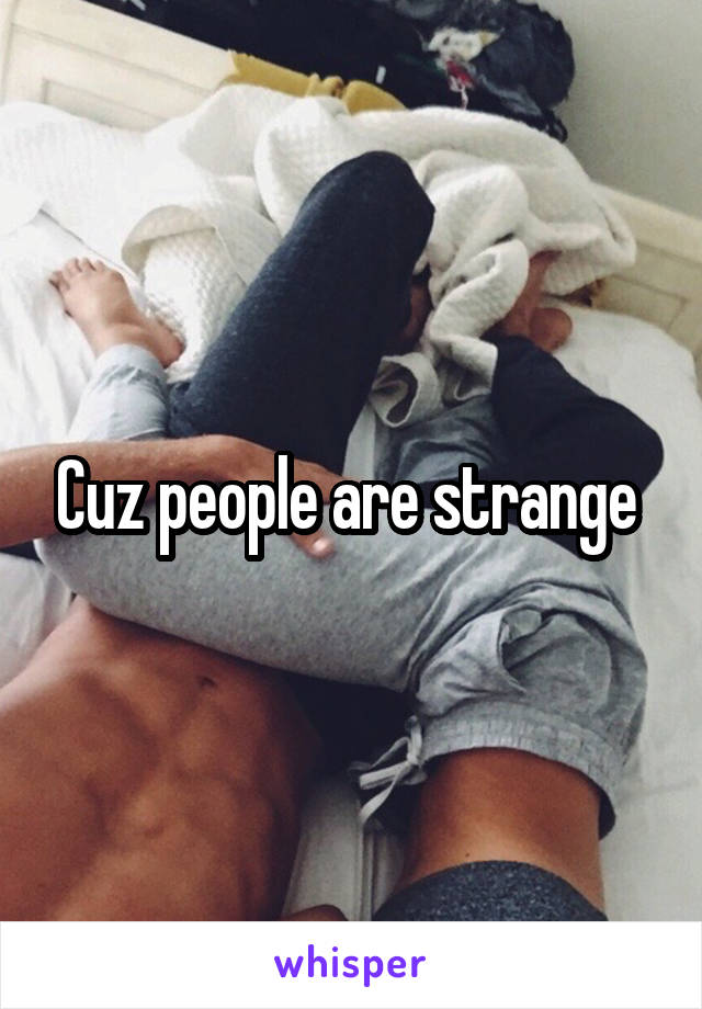 Cuz people are strange 