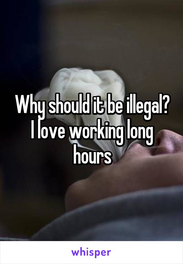Why should it be illegal? I love working long hours
