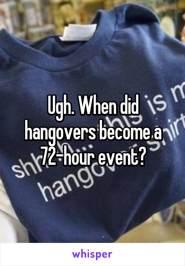 Ugh. When did hangovers become a 72-hour event?