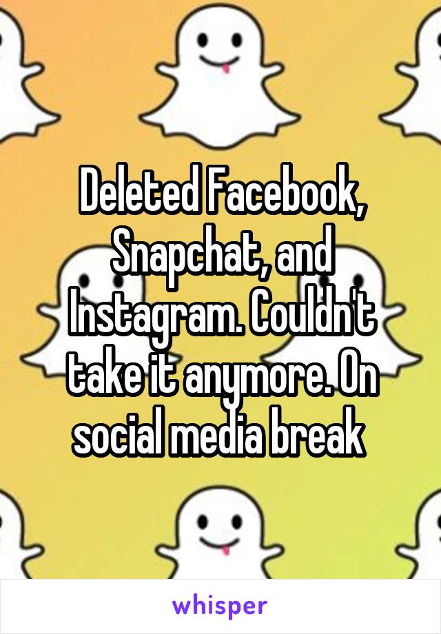 Deleted Facebook, Snapchat, and Instagram. Couldn't take it anymore. On social media break 